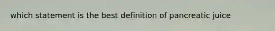 which statement is the best definition of pancreatic juice