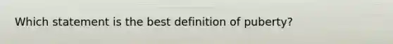 Which statement is the best definition of puberty?