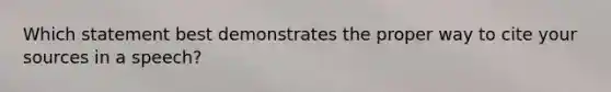 Which statement best demonstrates the proper way to cite your sources in a speech?
