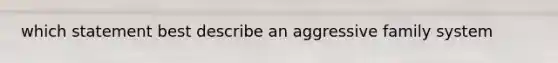 which statement best describe an aggressive family system