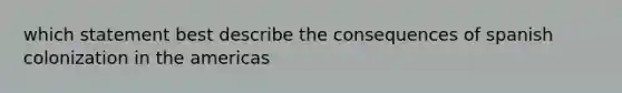 which statement best describe the consequences of spanish colonization in the americas