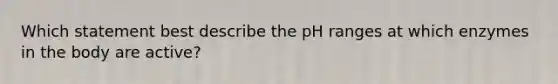 Which statement best describe the pH ranges at which enzymes in the body are active?