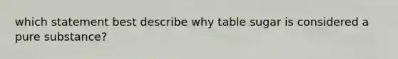 which statement best describe why table sugar is considered a pure substance?