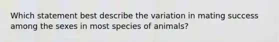 Which statement best describe the variation in mating success among the sexes in most species of animals?