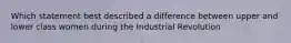 Which statement best described a difference between upper and lower class women during the Industrial Revolution