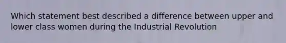 Which statement best described a difference between upper and lower class women during the Industrial Revolution