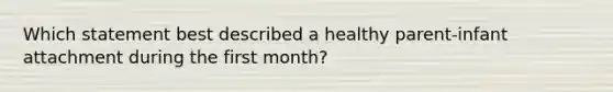 Which statement best described a healthy parent-infant attachment during the first month?