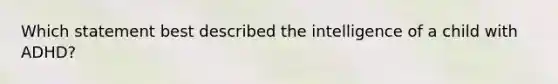 Which statement best described the intelligence of a child with ADHD?