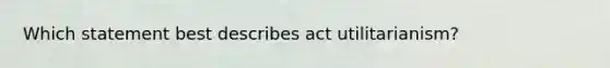 Which statement best describes act utilitarianism?