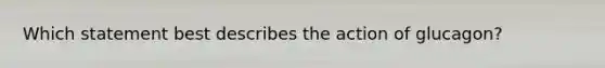 Which statement best describes the action of glucagon?