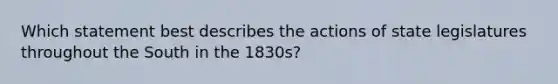 Which statement best describes the actions of state legislatures throughout the South in the 1830s?