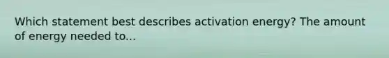 Which statement best describes activation energy? The amount of energy needed to...