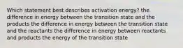 Which statement best describes activation energy? the difference in energy between the transition state and the products the difference in energy between the transition state and the reactants the difference in energy between reactants and products the energy of the transition state