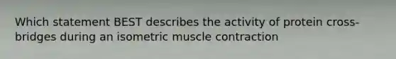 Which statement BEST describes the activity of protein cross-bridges during an isometric muscle contraction