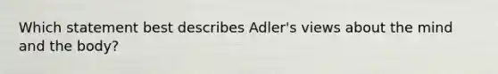 Which statement best describes Adler's views about the mind and the body?