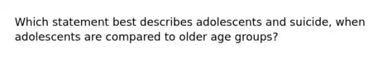 Which statement best describes adolescents and suicide, when adolescents are compared to older age groups?