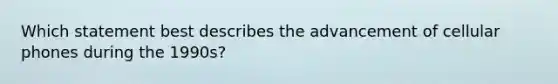Which statement best describes the advancement of cellular phones during the 1990s?