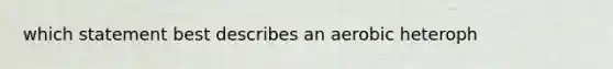 which statement best describes an aerobic heteroph