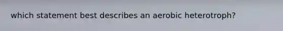 which statement best describes an aerobic heterotroph?