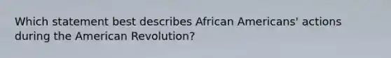 Which statement best describes African Americans' actions during the American Revolution?