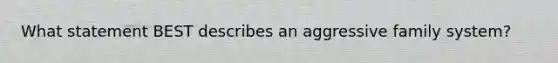 What statement BEST describes an aggressive family system?