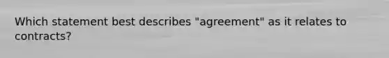 Which statement best describes "agreement" as it relates to contracts?