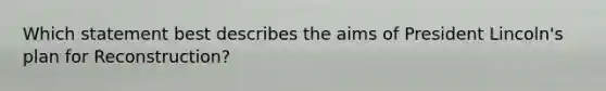 Which statement best describes the aims of President Lincoln's plan for Reconstruction?