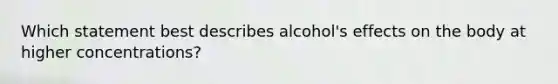 Which statement best describes alcohol's effects on the body at higher concentrations?