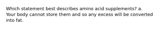 Which statement best describes amino acid supplements? a. Your body cannot store them and so any excess will be converted into fat.