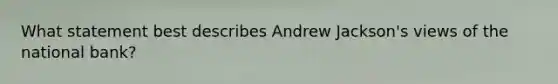 What statement best describes Andrew Jackson's views of the national bank?