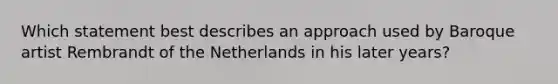 Which statement best describes an approach used by Baroque artist Rembrandt of the Netherlands in his later years?