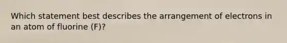 Which statement best describes the arrangement of electrons in an atom of fluorine (F)?