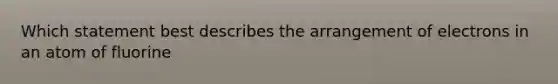 Which statement best describes the arrangement of electrons in an atom of fluorine