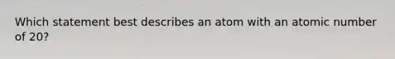 Which statement best describes an atom with an atomic number of 20?