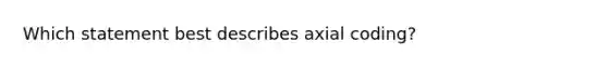 Which statement best describes axial coding?