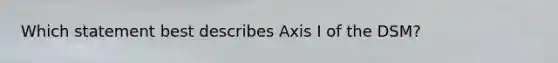 Which statement best describes Axis I of the DSM?