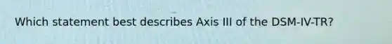 Which statement best describes Axis III of the DSM-IV-TR?