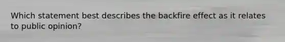 Which statement best describes the backfire effect as it relates to public opinion?