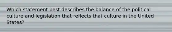 Which statement best describes the balance of the political culture and legislation that reflects that culture in the United States?