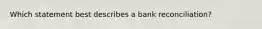 Which statement best describes a bank reconciliation?