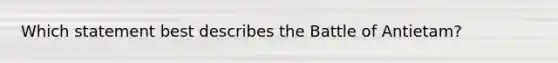 Which statement best describes the Battle of Antietam?