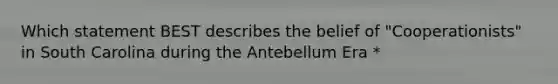 Which statement BEST describes the belief of "Cooperationists" in South Carolina during the Antebellum Era *