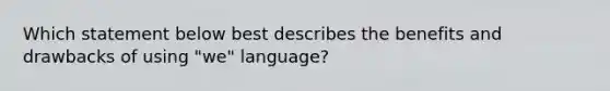 Which statement below best describes the benefits and drawbacks of using "we" language?