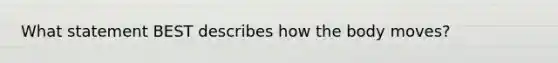 What statement BEST describes how the body moves?