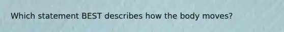 Which statement BEST describes how the body moves?