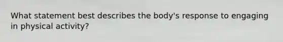 What statement best describes the body's response to engaging in physical activity?