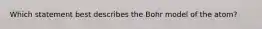 Which statement best describes the Bohr model of the atom?