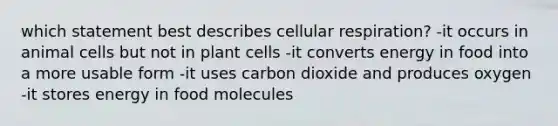 which statement best describes cellular respiration? -it occurs in animal cells but not in plant cells -it converts energy in food into a more usable form -it uses carbon dioxide and produces oxygen -it stores energy in food molecules