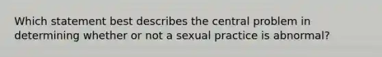 Which statement best describes the central problem in determining whether or not a sexual practice is abnormal?