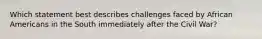 Which statement best describes challenges faced by African Americans in the South immediately after the Civil War?